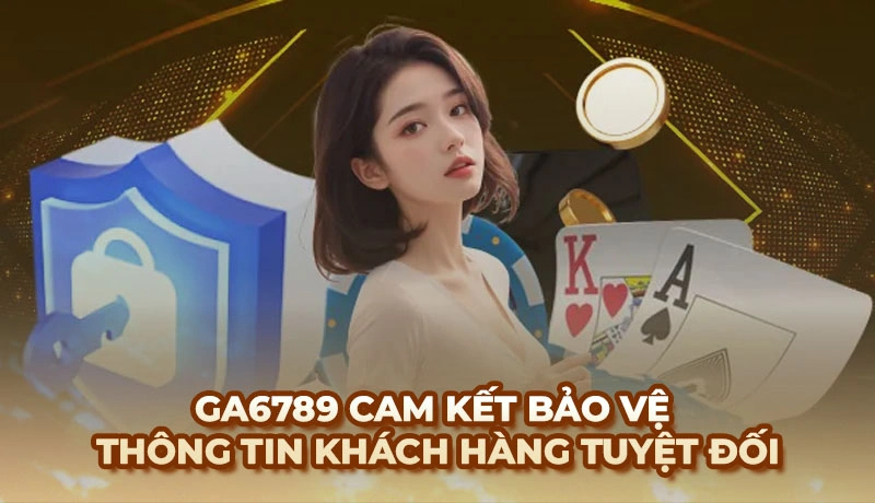 Ga6789 cam kết bảo vệ thông tin khách hàng tuyệt đối